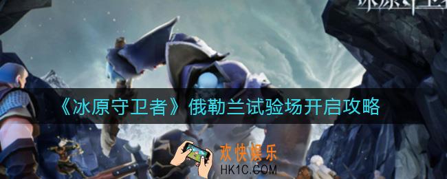 冰原守卫者俄勒兰试验场怎么开启_俄勒兰试验场开启攻略