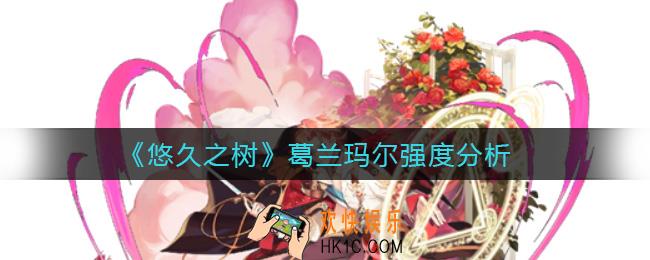 悠久之树葛兰玛尔怎么样_葛兰玛尔强度分析