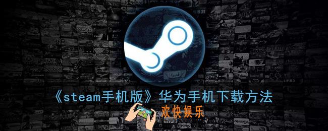 华为手机怎么下载steam_steam手机版华为怎么下载