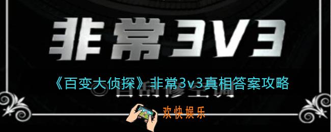 百变大侦探非常3v3凶手是谁_非常3v3真相答案攻略大全