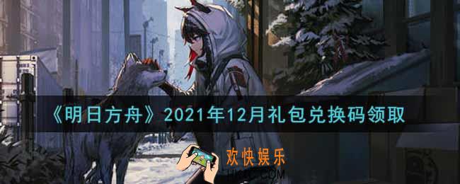 明日方舟12月最新礼包兑换码领取2021_明日方舟12月兑换码在哪里输入