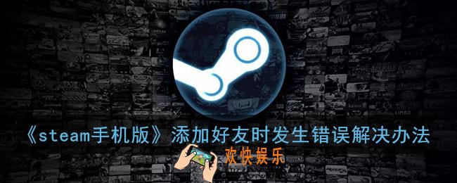 steam手机版添加好友时发生错误怎么办_steam添加好友发生错误解决办法