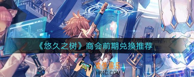 悠久之树商会前期兑换什么好_商会前期兑换推荐