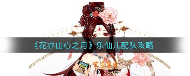 花亦山心之月乐仙儿怎么配队_乐仙儿配队攻略