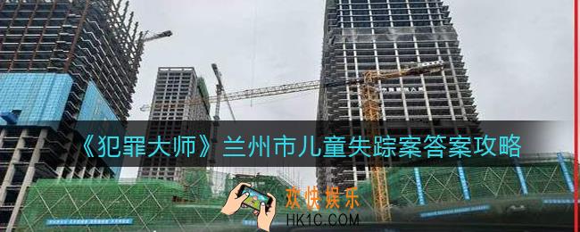 犯罪大师兰州市儿童失踪案答案是什么_兰州市儿童失踪案答案攻略