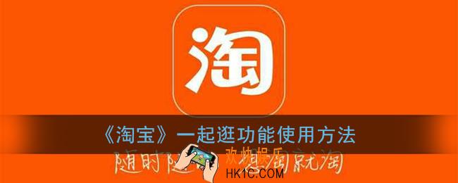 淘宝一起逛怎么弄_淘宝一起逛功能使用方法
