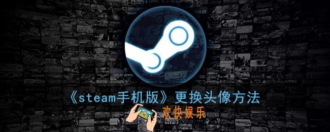 steam手机版怎么换头像_手机steam更换头像方法