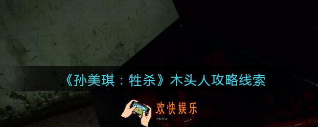 孙美琪疑案牲杀木头人在哪里_牲杀DLC木头人攻略线索位置