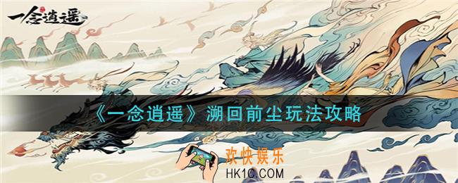 一念逍遥溯回前尘怎么玩_溯回前尘玩法攻略