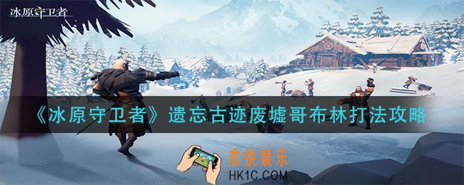 冰原守卫者遗忘古迹废墟哥布林怎么刷_遗忘古迹废墟哥布林打法攻略