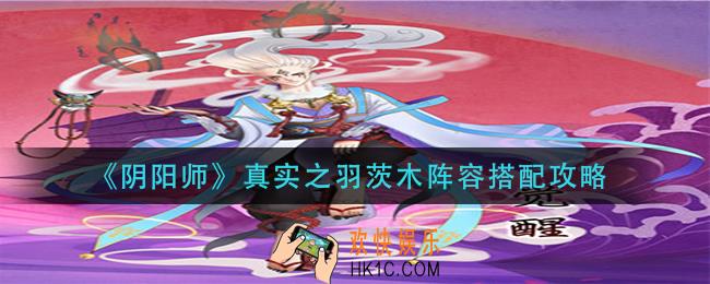 阴阳师真实之羽茨木阵容怎么搭配_真实之羽茨木阵容搭配攻略