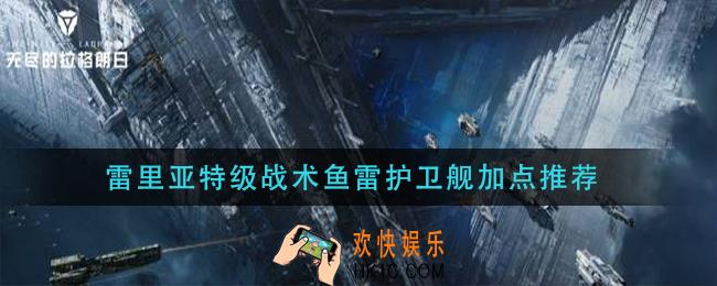 无尽的拉格朗日雷里亚特级战术鱼雷护卫舰怎么加点_雷里亚特级战术鱼雷护卫舰加点推荐