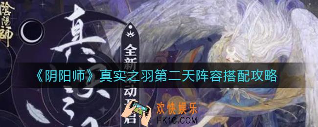 阴阳师真实之羽第二天阵容怎么搭配_真实之羽第二天阵容搭配攻略