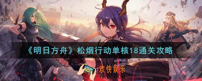 明日方舟松烟行动单核18怎么过_松烟行动单核18通关攻略
