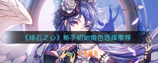绯石之心新手初始角色怎么选_新手初始角色选择推荐