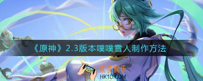 原神2.3版本噗噗雪人怎么做_2.3版本噗噗雪人制作方法