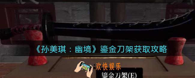 孙美琪疑案幽境鎏金刀架在哪里_幽境DLC鎏金刀架线索获取攻略