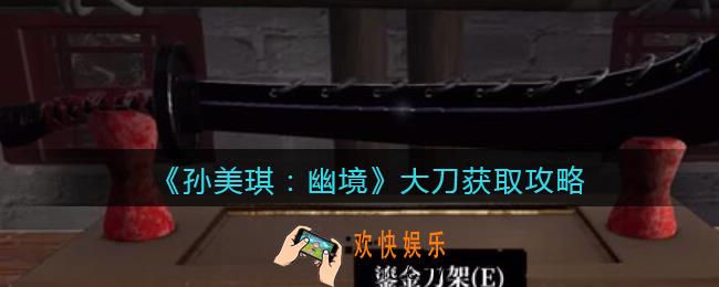 孙美琪疑案幽境大刀在哪里_幽境DLC大刀线索获取攻略