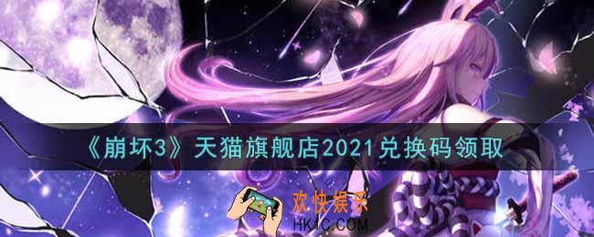 崩坏3手游天猫旗舰店2021兑换码哪里领_最新CDK礼包领取地址2021
