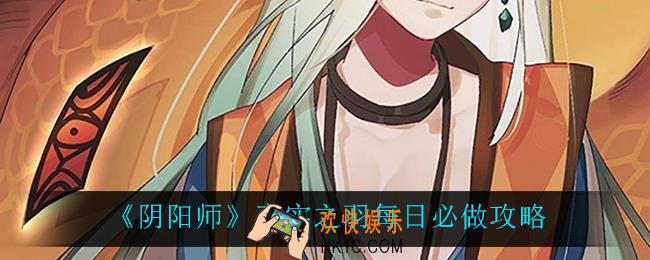 阴阳师真实之羽每日必做_真实之羽每日必做攻略