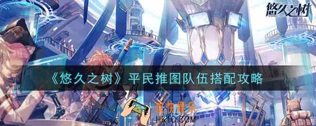 悠久之树平民推图队伍怎么搭配_平民推图队伍搭配攻略