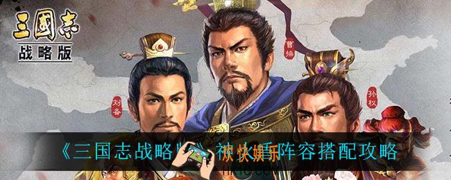 三国志战略版神火盾阵容怎么搭配_神火盾阵容搭配攻略