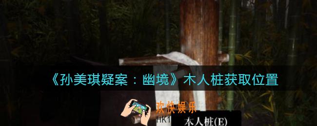 孙美琪疑案幽境木人桩在哪里_幽境DLC攻略线索木人桩获取位置