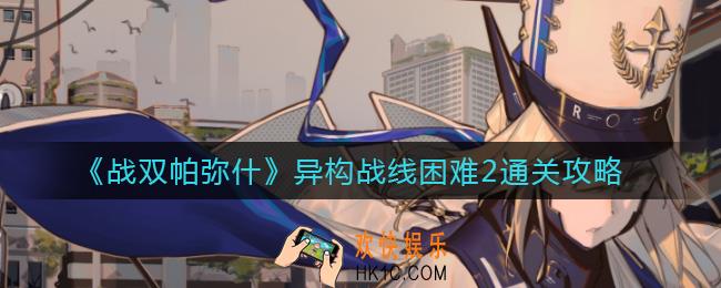 战双帕弥什异构战线困难2怎么过_异构战线困难2通关攻略