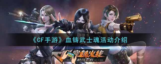 穿越火线手游血铸武士魂活动内容奖励详解_cf手游血铸武士魂活动介绍