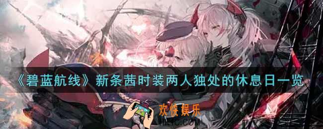 碧蓝航线新条茜时装两人独处的休息日怎么样_新条茜时装两人独处的休息日一览