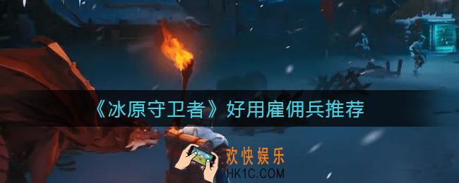 冰原守卫者哪些雇佣兵好用_好用雇佣兵推荐