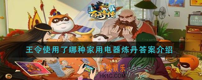 小浣熊百将传王令使用了哪种家用电器炼丹_王令使用了哪种家用电器炼丹答案介绍