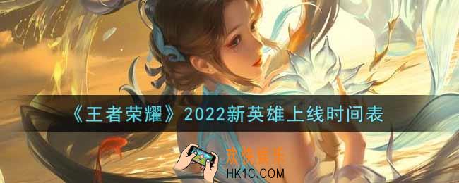 王者荣耀2022新英雄上线时间表_2022新英雄汇总一览