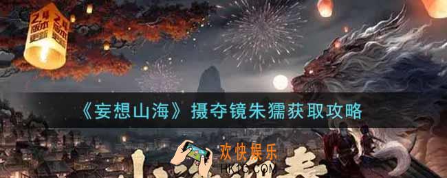 妄想山海摄夺镜朱獳怎么获得_摄夺镜朱獳获取攻略