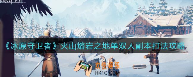 冰原守卫者火山熔岩之地怎么打_火山熔岩之地单双人副本打法攻略