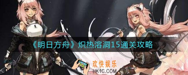 明日方舟炽热溶洞15怎么过_炽热溶洞15通关攻略