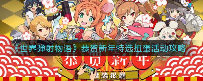 世界弹射物语恭贺新年特选扭蛋活动是什么_恭贺新年特选扭蛋活动攻略