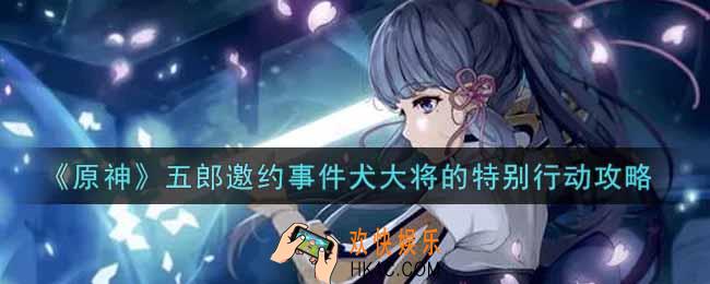 原神五郎邀约事件犬大将的特别行动怎么做_五郎邀约事件犬大将的特别行动攻略
