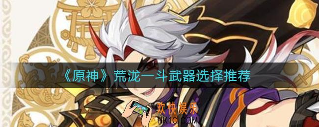 原神荒泷一斗武器怎么选择_荒泷一斗武器选择推荐