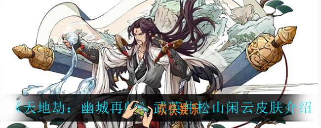 天地劫幽城再临武英仲松山闲云怎么样_武英仲松山闲云皮肤介绍