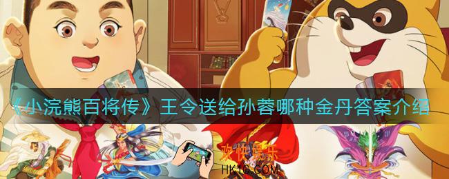 小浣熊百将传王令送给孙蓉哪种金丹_王令送给孙蓉哪种金丹答案介绍