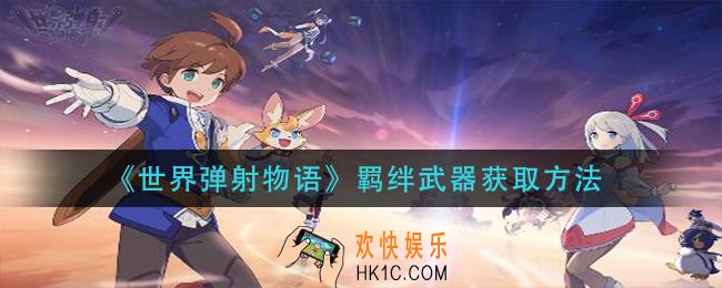 世界弹射物语羁绊武器怎么获得_羁绊武器获取方法