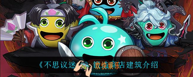 不思议迷宫锻造商店怎么样_锻造商店建筑介绍