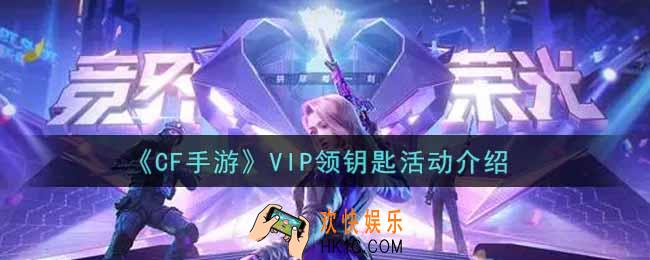 穿越火线手游VIP领钥匙活动内容奖励详解_cf手游VIP领钥匙活动介绍