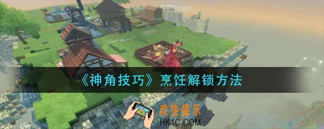 神角技巧烹饪怎么解锁_烹饪解锁方法