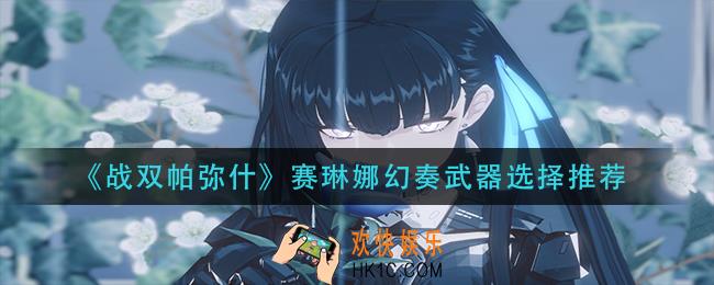 战双帕弥什赛琳娜幻奏武器怎么选择_赛琳娜幻奏武器选择推荐
