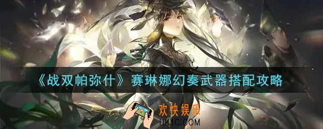 战双帕弥什赛琳娜幻奏武器怎么搭配_赛琳娜幻奏武器搭配攻略