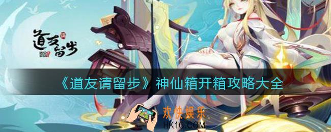 道友请留步神仙怎么开箱_神仙箱开箱攻略大全