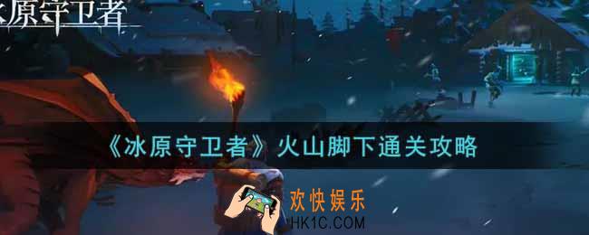 冰原守卫者火山脚下怎么过_火山脚下通关攻略
