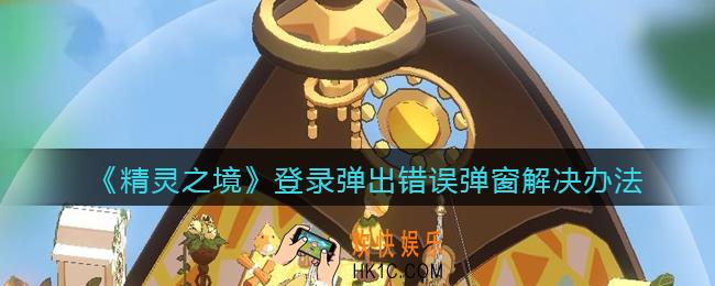 精灵之境登录时总是弹出错误弹窗怎么办_登录弹出错误弹窗解决办法